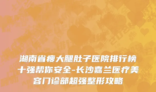 湖南省瘦大腿肚子医院排行榜十强帮你安全-长沙嘉兰医疗美容门诊部超强整形攻略