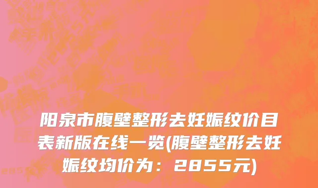 阳泉市腹壁整形去妊娠纹价目表新版在线一览(腹壁整形去妊娠纹均价为：2855元)