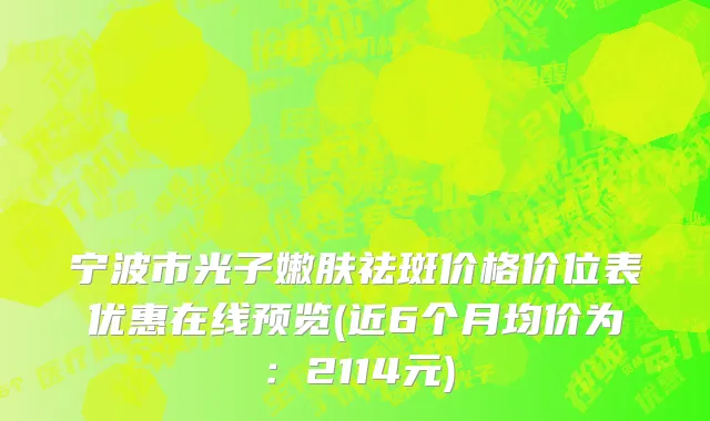 宁波市光子嫩肤祛斑价格价位表优惠在线预览(近6个月均价为：2114元)