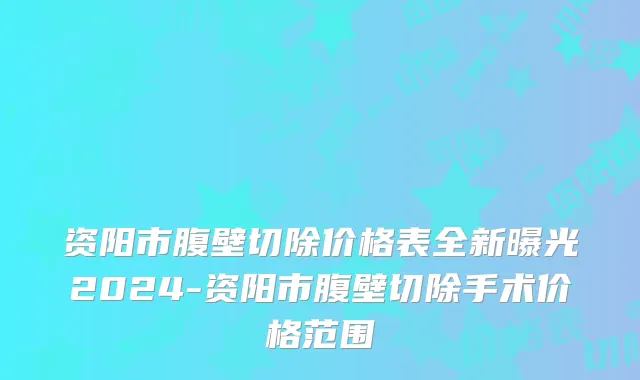资阳市腹壁切除价格表全新曝光2024-资阳市腹壁切除手术价格范围