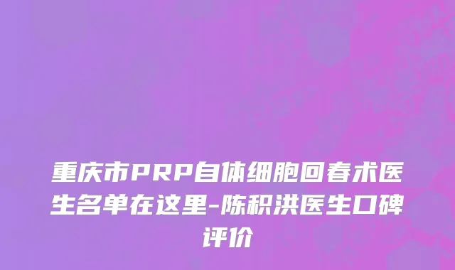 重庆市PRP自体细胞回春术医生名单在这里-陈积洪医生口碑评价