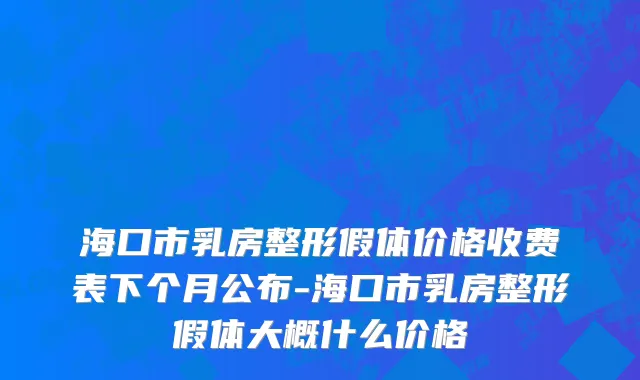 海口市乳房整形假体价格收费表下个月公布-海口市乳房整形假体大概什么价格