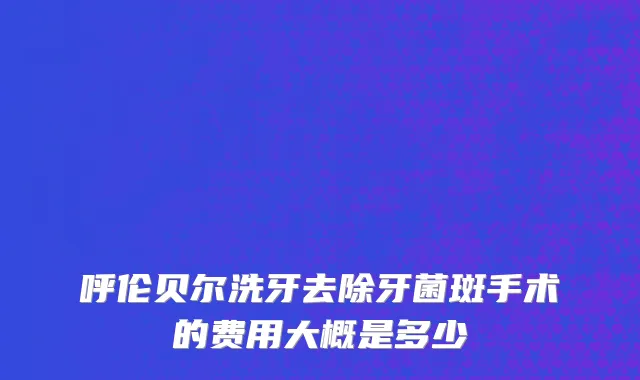 呼伦贝尔洗牙去除牙菌斑手术的费用大概是多少