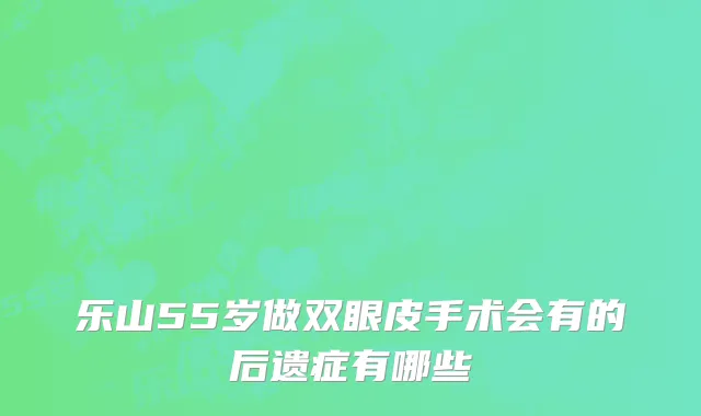 乐山55岁做双眼皮手术会有的后遗症有哪些
