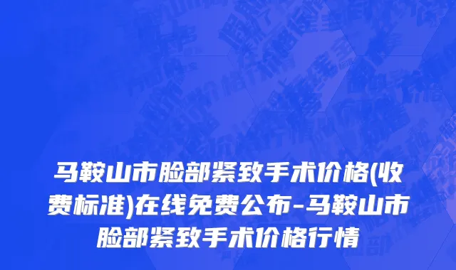 马鞍山市脸部紧致手术价格(收费标准)在线免费公布-马鞍山市脸部紧致手术价格行情