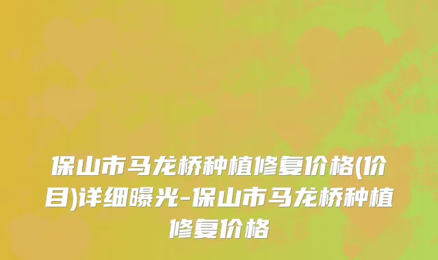 保山市马龙桥种植修复价格(价目)详细曝光-保山市马龙桥种植修复价格