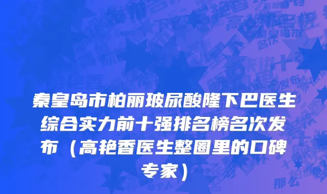 秦皇岛市柏丽玻尿酸隆下巴医生综合实力前十强排名榜名次发布（高艳香医生整圈里的口碑专家）