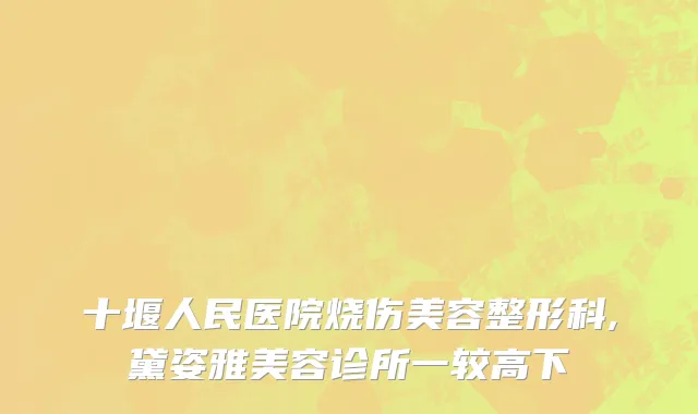 十堰人民医院烧伤美容整形科,黛姿雅美容诊所一较高下