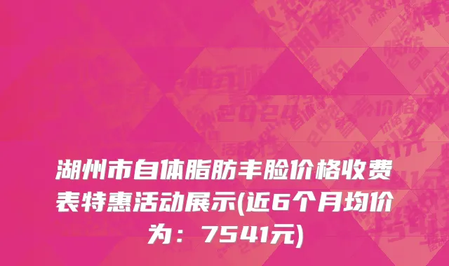 湖州市自体脂肪丰脸价格收费表特惠活动展示(近6个月均价为：7541元)