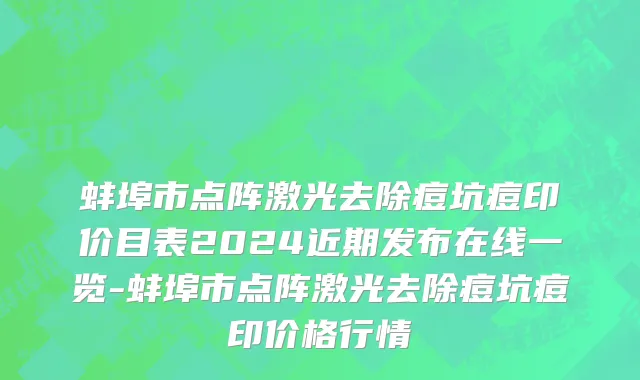 蚌埠市点阵激光去除痘坑痘印价目表2024近期发布在线一览-蚌埠市点阵激光去除痘坑痘印价格行情