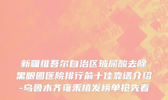 新疆维吾尔自治区玻尿酸去除黑眼圈医院排行前十佳靠谱介绍-乌鲁木齐雍禾植发榜单抢先看
