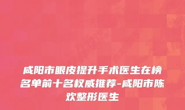 咸阳市眼皮提升手术医生在榜名单前十名权威推荐-咸阳市陈欢整形医生