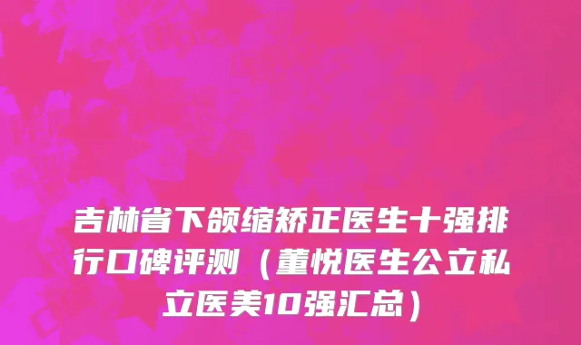 吉林省下颌缩矫正医生十强排行口碑评测（董悦医生公立私立医美10强汇总）