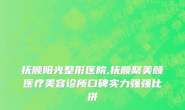 抚顺阳光整形医院,抚顺聚美颜医疗美容诊所口碑实力强强比拼