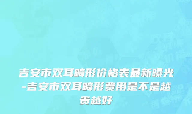 吉安市双耳畸形价格表最新曝光-吉安市双耳畸形费用是不是越贵越好