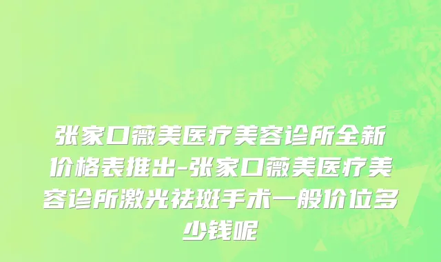 张家口薇美医疗美容诊所全新价格表推出-张家口薇美医疗美容诊所激光祛斑手术一般价位多少钱呢