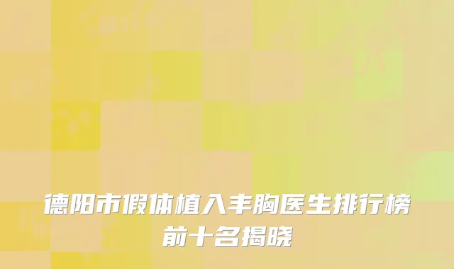 德阳市假体植入丰胸医生排行榜前十名揭晓