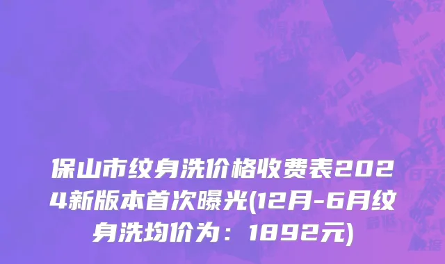 保山市纹身洗价格收费表2024新版本首次曝光(12月-6月纹身洗均价为：1892元)