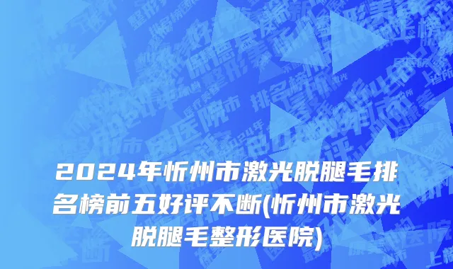2024年忻州市激光脱腿毛排名榜前五好评不断(忻州市激光脱腿毛整形医院)