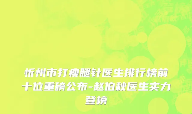 忻州市打瘦腿针医生排行榜前十位重磅公布-赵伯秋医生实力登榜