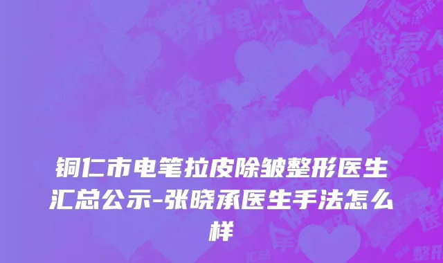 铜仁市电笔拉皮除皱整形医生汇总公示-张晓承医生手法怎么样