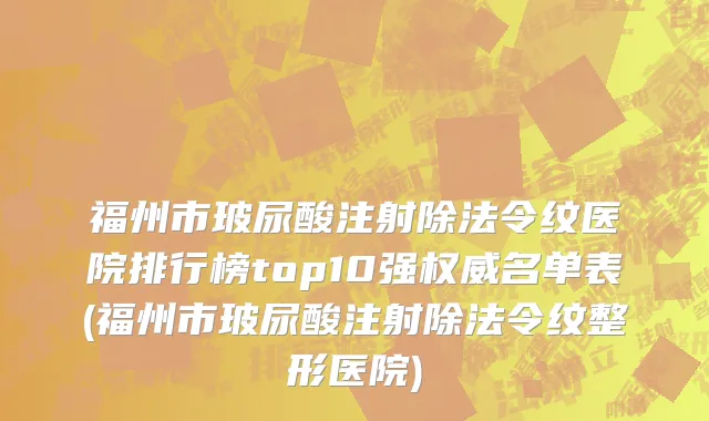 福州市玻尿酸注射除法令纹医院排行榜top10强权威名单表(福州市玻尿酸注射除法令纹整形医院)