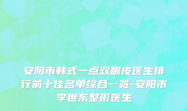 安阳市韩式一点双眼皮医生排行前十佳名单综合一览-安阳市李世东整形医生