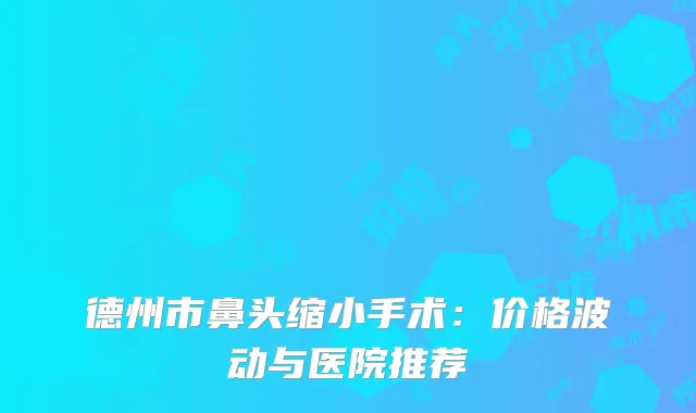 德州市鼻头缩小手术：价格波动与医院推荐