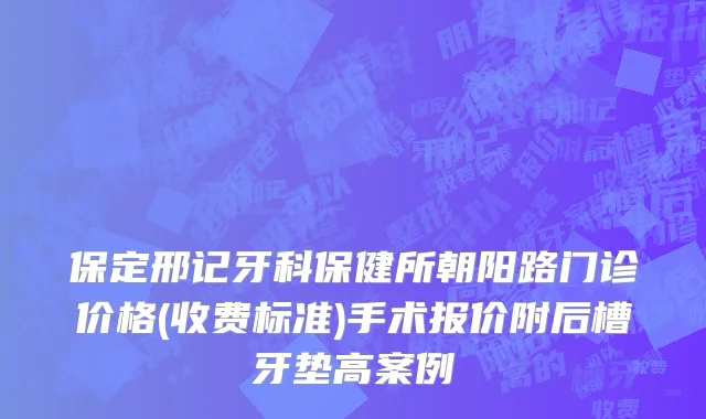 保定邢记牙科保健所朝阳路门诊价格(收费标准)手术报价附后槽牙垫高案例