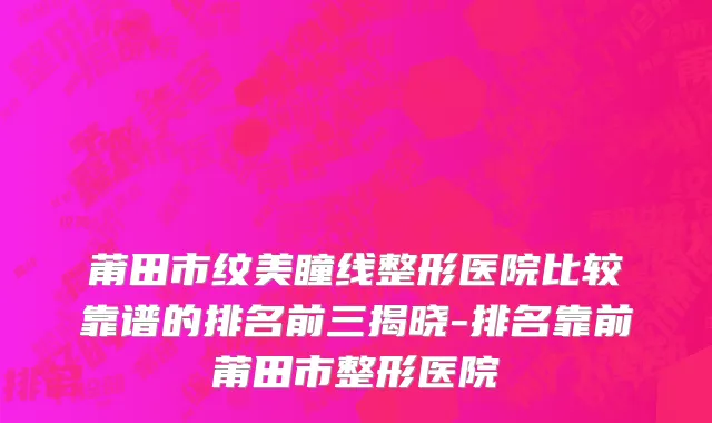 莆田市纹美瞳线整形医院比较靠谱的排名前三揭晓-排名靠前莆田市整形医院