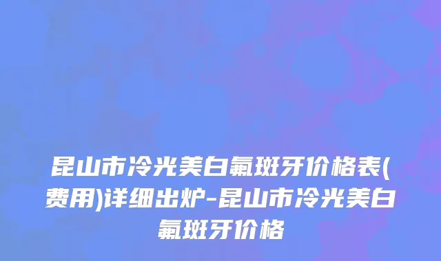 昆山市冷光美白氟斑牙价格表(费用)详细出炉-昆山市冷光美白氟斑牙价格