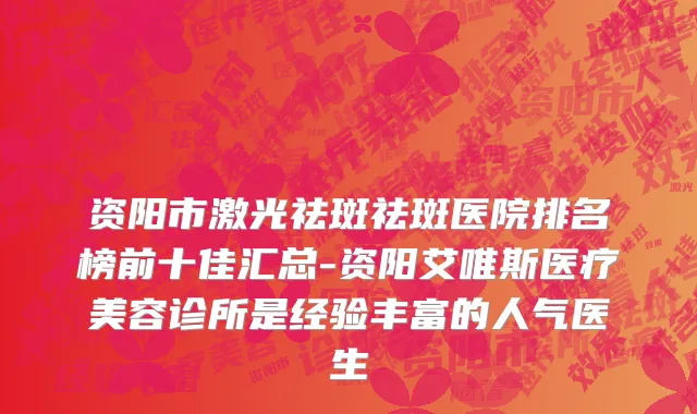 资阳市激光祛斑祛斑医院排名榜前十佳汇总-资阳艾唯斯医疗美容诊所是经验丰富的人气医生