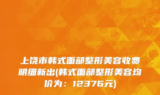 上饶市韩式面部整形美容收费明细新出(韩式面部整形美容均价为：12376元)
