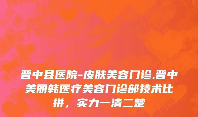 晋中县医院-皮肤美容门诊,晋中美丽韩医疗美容门诊部技术比拼，实力一清二楚