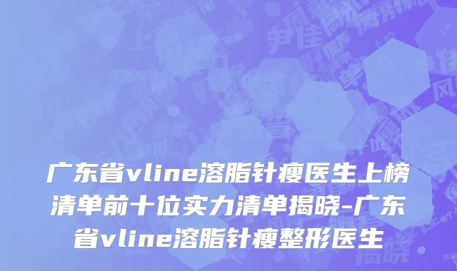 广东省vline溶脂针瘦医生上榜清单前十位实力清单揭晓-广东省vline溶脂针瘦整形医生