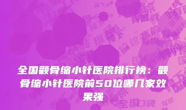全国颧骨缩小针医院排行榜：颧骨缩小针医院前50位哪几家效果强