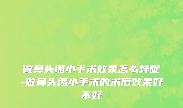 做鼻头缩小手术效果怎么样呢-做鼻头缩小手术的术后效果好不好