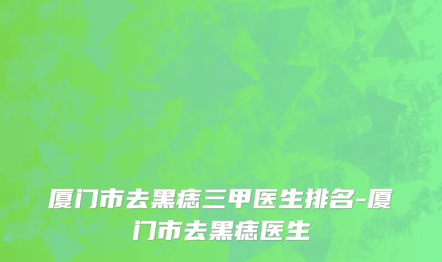 厦门市去黑痣三甲医生排名-厦门市去黑痣医生