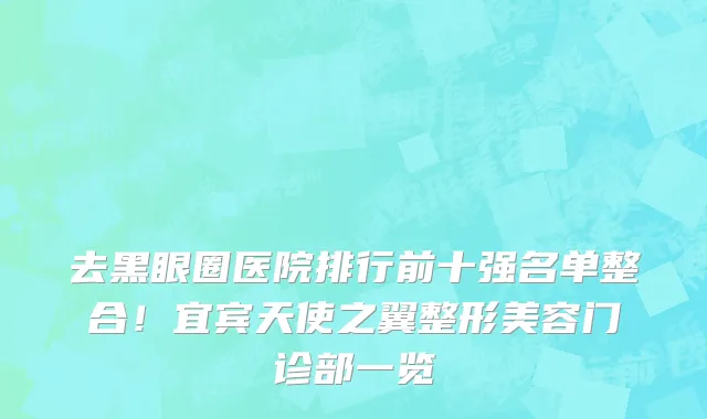 去黑眼圈医院排行前十强名单整合！宜宾天使之翼整形美容门诊部一览