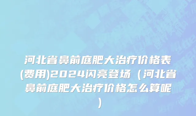 河北省鼻前庭肥大治疗价格表(费用)2024闪亮登场（河北省鼻前庭肥大治疗价格怎么算呢）