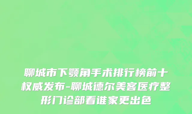 聊城市下颚角手术排行榜前十权威发布-聊城德尔美客医疗整形门诊部看谁家更出色