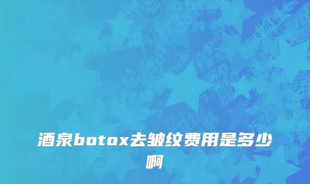 酒泉botox去皱纹费用是多少啊