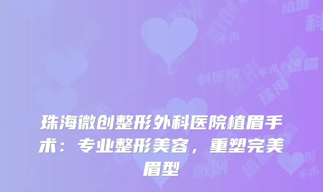 珠海微创整形外科医院植眉手术：专业整形美容，重塑完美眉型