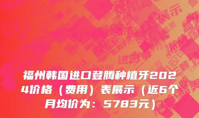 福州韩国进口登腾种植牙2024价格（费用）表展示（近6个月均价为：5783元）