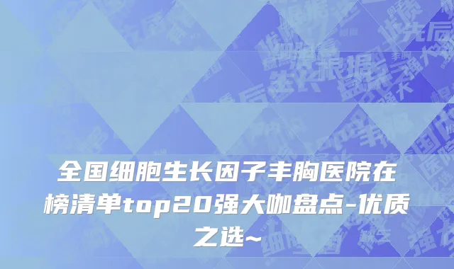 全国细胞生长因子丰胸医院在榜清单top20强大咖盘点-优质之选~