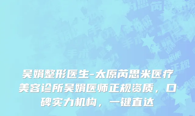 吴娟整形医生-太原芮思米医疗美容诊所吴娟医师正规资质，口碑实力机构，一键直达