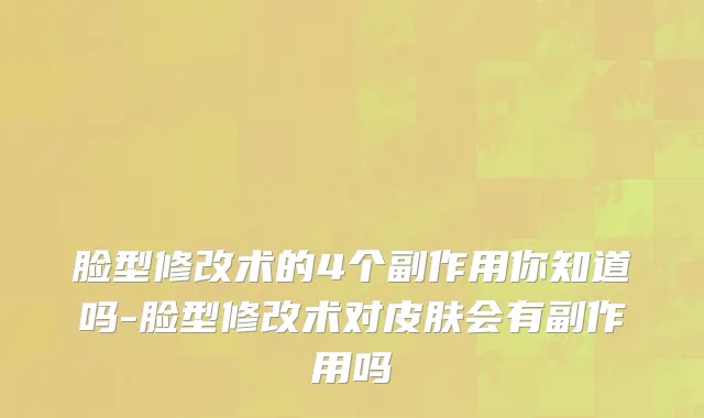 脸型修改术的4个副作用你知道吗-脸型修改术对皮肤会有副作用吗