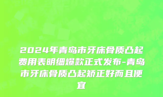 2024年青岛市牙床骨质凸起费用表明细爆款正式发布-青岛市牙床骨质凸起矫正好而且便宜