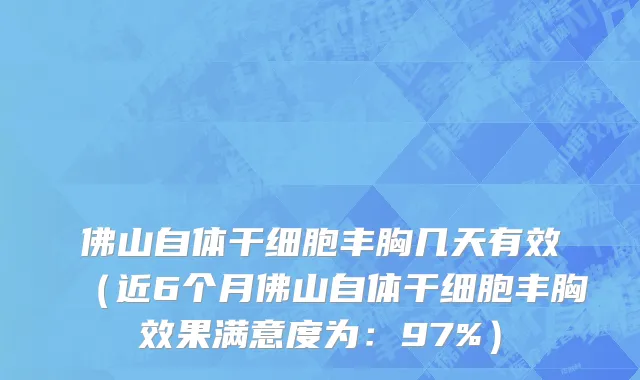 佛山自体干细胞丰胸几天有效(近6个月佛山自体干细胞丰胸效果满意度为:97%)