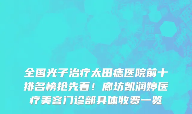 全国光子治疗太田痣医院前十排名榜抢先看!廊坊凯润婷医疗美容门诊部具体收费一览